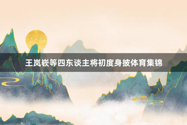 王岚嵚等四东谈主将初度身披体育集锦