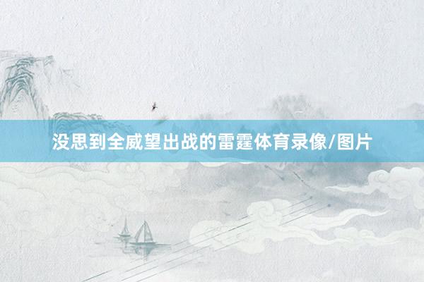 没思到全威望出战的雷霆体育录像/图片