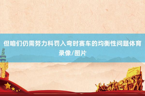 但咱们仍需努力科罚入弯时赛车的均衡性问题体育录像/图片