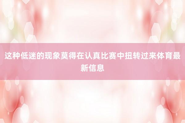 这种低迷的现象莫得在认真比赛中扭转过来体育最新信息