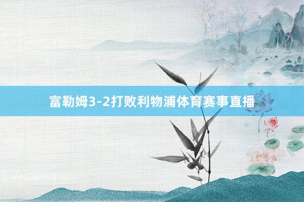富勒姆3-2打败利物浦体育赛事直播