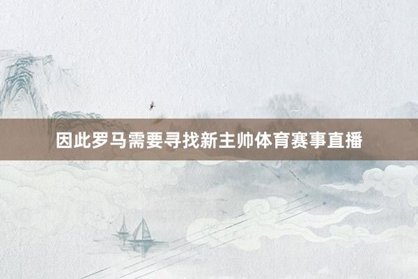 因此罗马需要寻找新主帅体育赛事直播