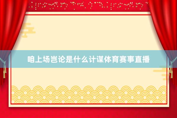 咱上场岂论是什么计谋体育赛事直播