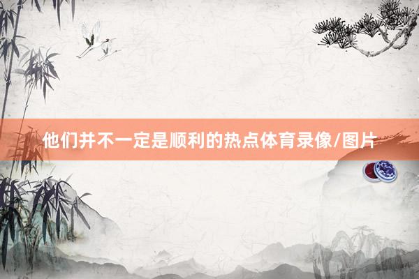 他们并不一定是顺利的热点体育录像/图片