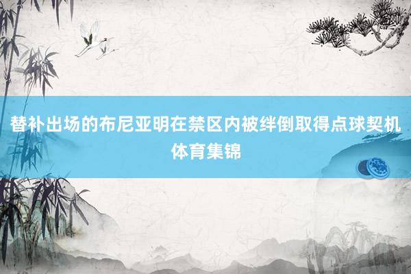 替补出场的布尼亚明在禁区内被绊倒取得点球契机体育集锦