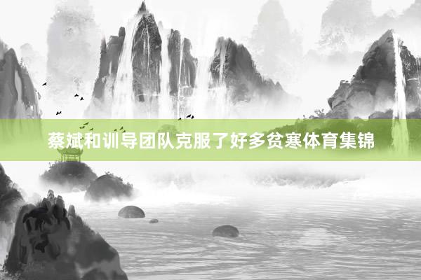 蔡斌和训导团队克服了好多贫寒体育集锦