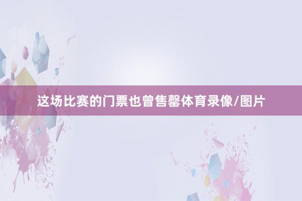 这场比赛的门票也曾售罄体育录像/图片