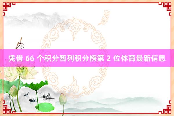 凭借 66 个积分暂列积分榜第 2 位体育最新信息
