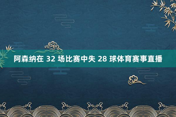 阿森纳在 32 场比赛中失 28 球体育赛事直播