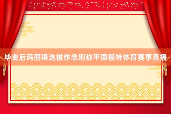 毕业后玛丽塔选拔作念别称平面模特体育赛事直播