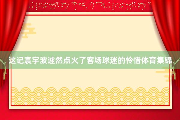这记寰宇波遽然点火了客场球迷的怜惜体育集锦