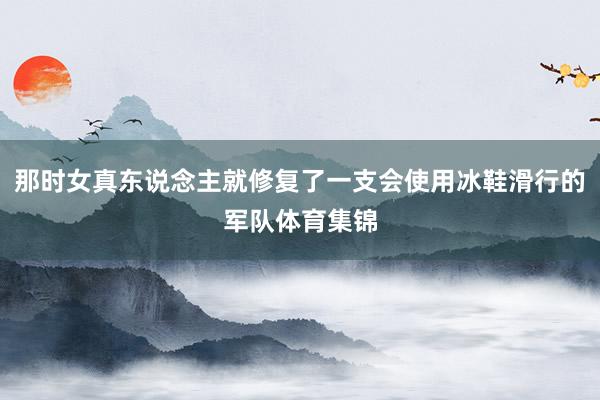 那时女真东说念主就修复了一支会使用冰鞋滑行的军队体育集锦