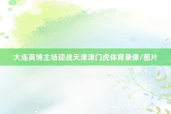 大连英博主场迎战天津津门虎体育录像/图片
