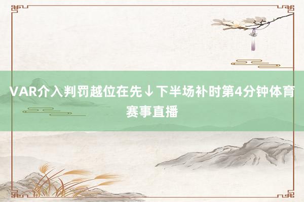 VAR介入判罚越位在先↓下半场补时第4分钟体育赛事直播