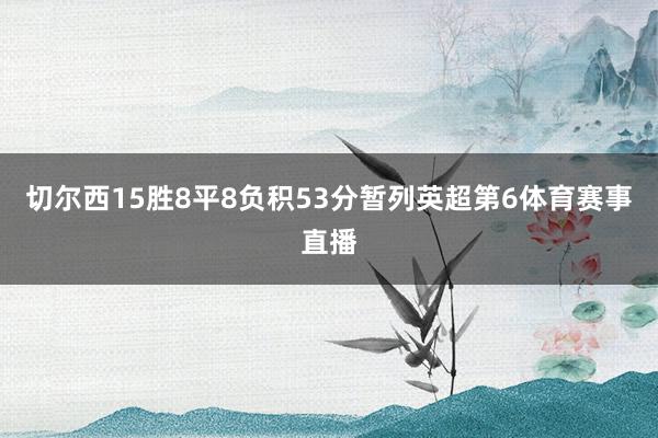 切尔西15胜8平8负积53分暂列英超第6体育赛事直播