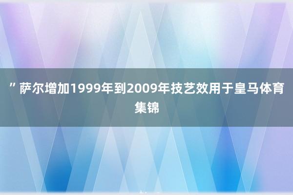 ”萨尔增加1999年到2009年技艺效用于皇马体育集锦