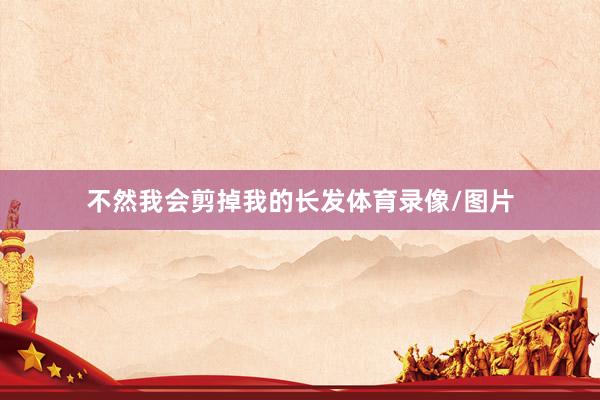 不然我会剪掉我的长发体育录像/图片
