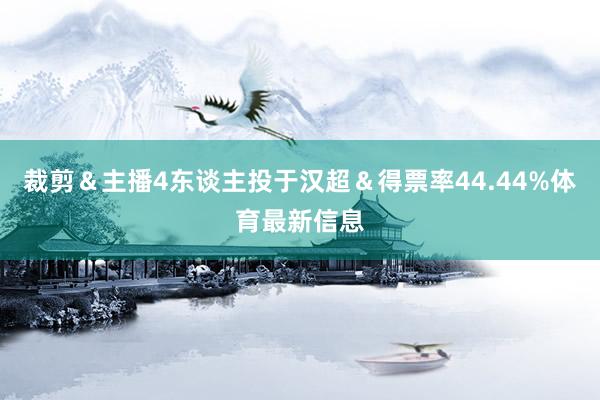 裁剪＆主播4东谈主投于汉超＆得票率44.44%体育最新信息