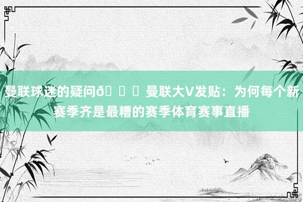 曼联球迷的疑问👀曼联大V发贴：为何每个新赛季齐是最糟的赛季体育赛事直播