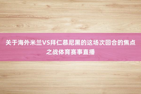 关于海外米兰VS拜仁慕尼黑的这场次回合的焦点之战体育赛事直播