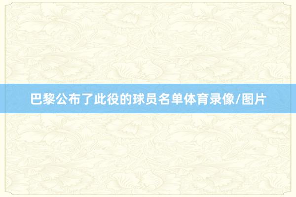 巴黎公布了此役的球员名单体育录像/图片