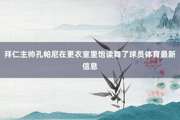 拜仁主帅孔帕尼在更衣室里饱读舞了球员体育最新信息