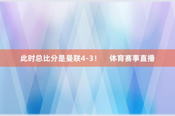 此时总比分是曼联4-3！    体育赛事直播