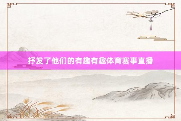 抒发了他们的有趣有趣体育赛事直播