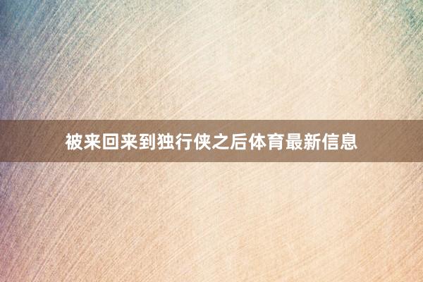 被来回来到独行侠之后体育最新信息