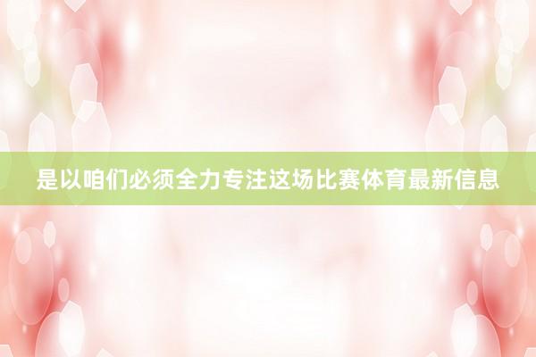 是以咱们必须全力专注这场比赛体育最新信息