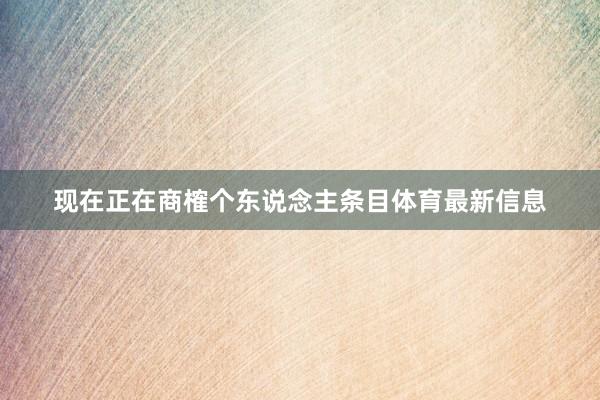 现在正在商榷个东说念主条目体育最新信息