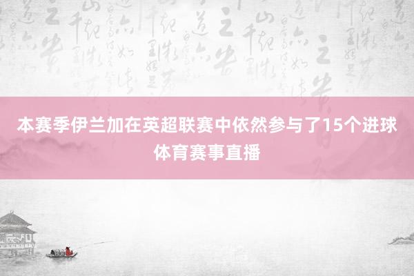 本赛季伊兰加在英超联赛中依然参与了15个进球体育赛事直播