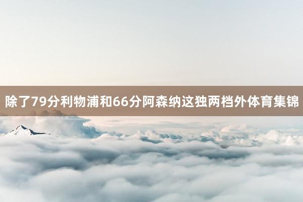 除了79分利物浦和66分阿森纳这独两档外体育集锦