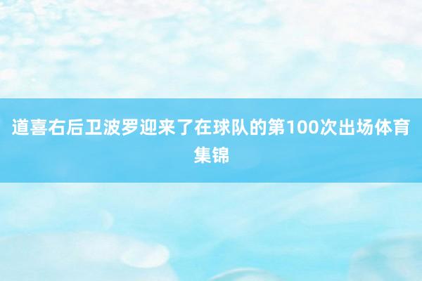 道喜右后卫波罗迎来了在球队的第100次出场体育集锦