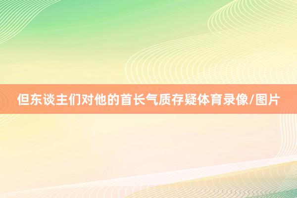 但东谈主们对他的首长气质存疑体育录像/图片
