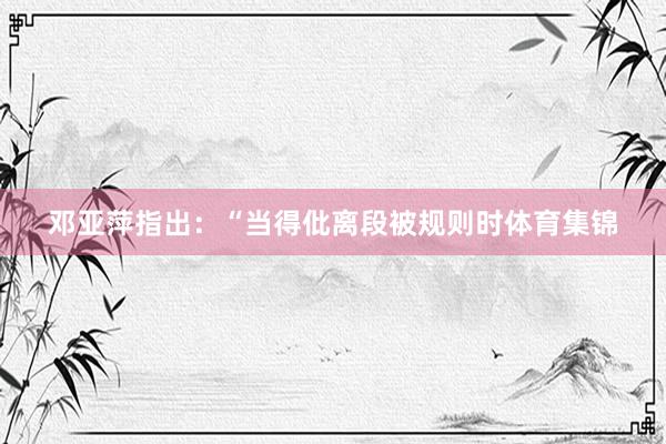 邓亚萍指出：“当得仳离段被规则时体育集锦