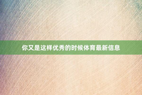 你又是这样优秀的时候体育最新信息