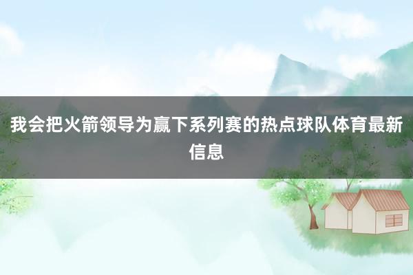 我会把火箭领导为赢下系列赛的热点球队体育最新信息