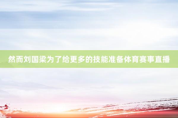 然而刘国梁为了给更多的技能准备体育赛事直播