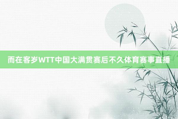 而在客岁WTT中国大满贯赛后不久体育赛事直播