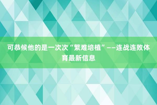 可恭候他的是一次次“繁难培植”——连战连败体育最新信息