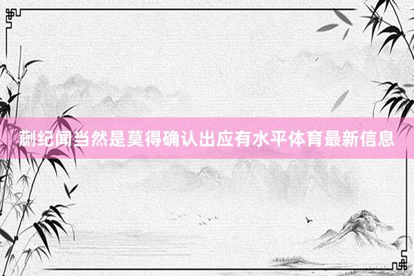 蒯纪闻当然是莫得确认出应有水平体育最新信息