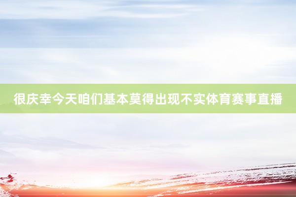 很庆幸今天咱们基本莫得出现不实体育赛事直播