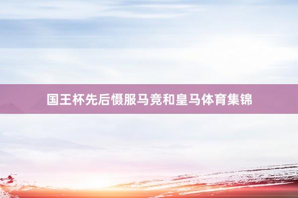 国王杯先后慑服马竞和皇马体育集锦