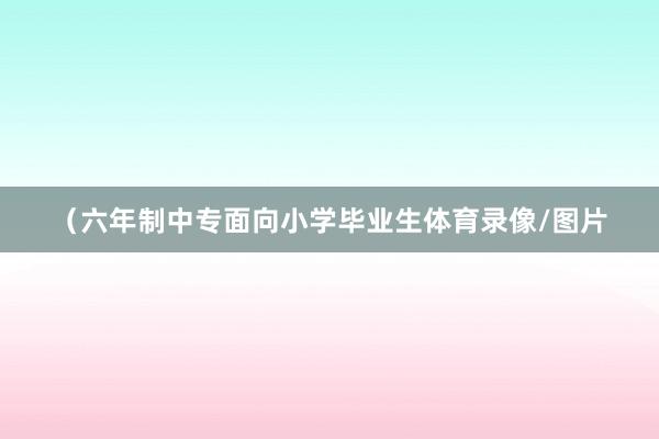 （六年制中专面向小学毕业生体育录像/图片