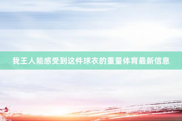 我王人能感受到这件球衣的重量体育最新信息