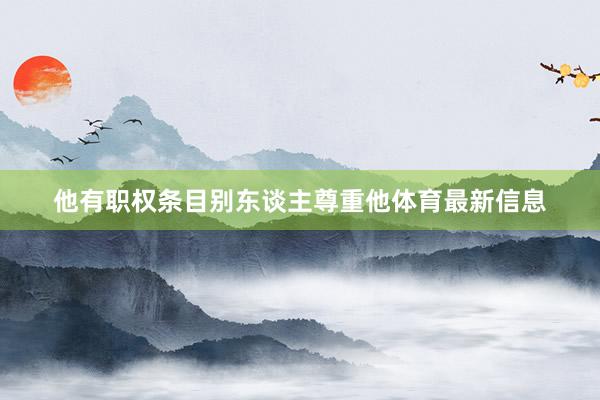 他有职权条目别东谈主尊重他体育最新信息
