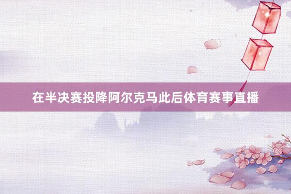 在半决赛投降阿尔克马此后体育赛事直播