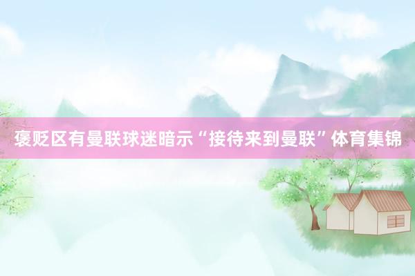褒贬区有曼联球迷暗示“接待来到曼联”体育集锦
