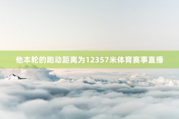 他本轮的跑动距离为12357米体育赛事直播